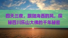 四天三夜，跟随海西的风，探秘四川乐山大佛的千年秘密！