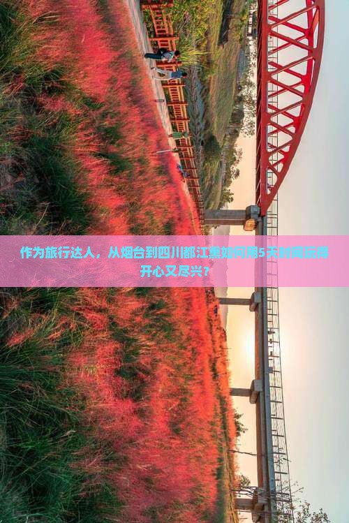 作为旅行达人，从烟台到四川都江熏如何用5天时间玩得开心又尽兴？
