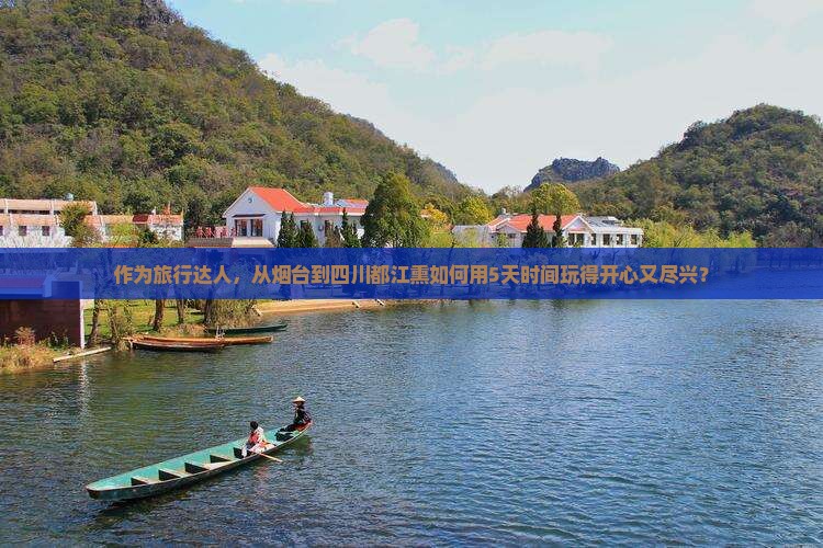 作为旅行达人，从烟台到四川都江熏如何用5天时间玩得开心又尽兴？