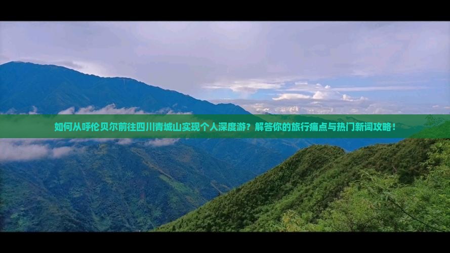 如何从呼伦贝尔前往四川青城山实现个人深度游？解答你的旅行痛点与热门新词攻略！