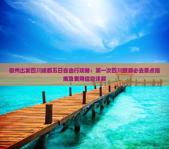 宿州出发四川成都五日自由行攻略：第一次四川旅游必去景点指南及费用信息详解