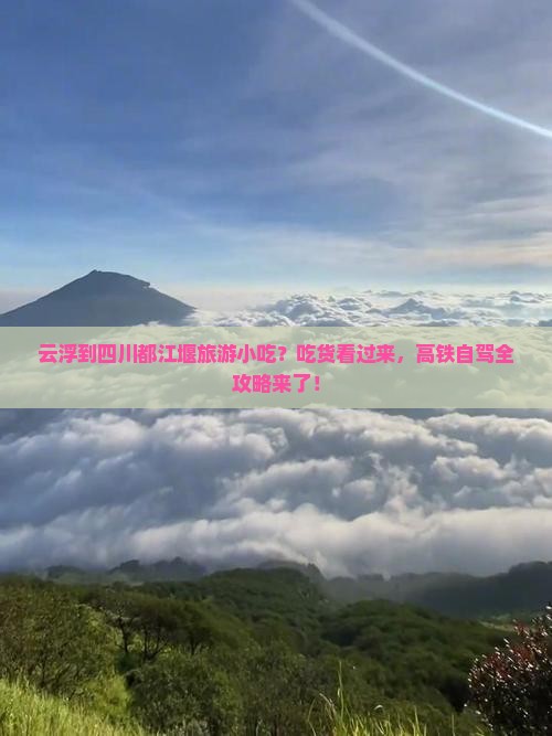 云浮到四川都江堰旅游小吃？吃货看过来，高铁自驾全攻略来了！