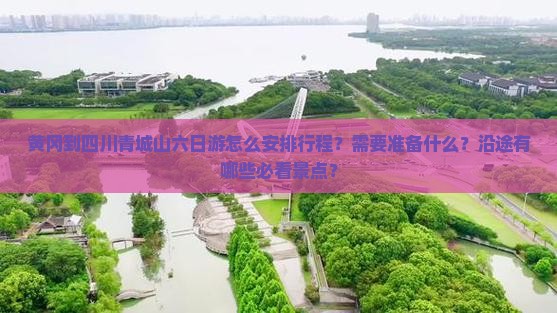 黄冈到四川青城山六日游怎么安排行程？需要准备什么？沿途有哪些必看景点？