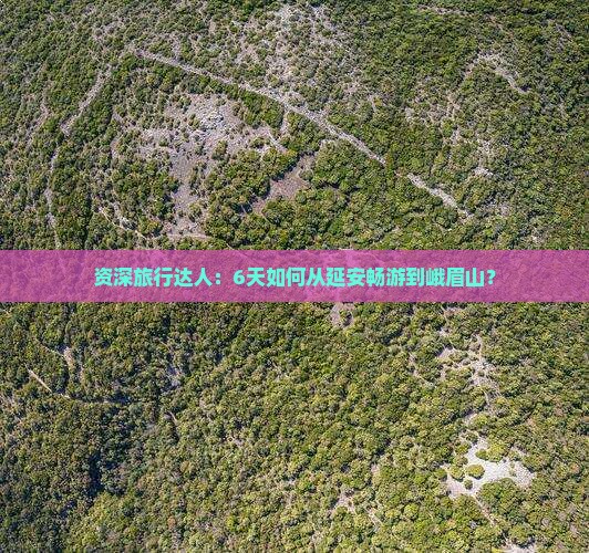 资深旅行达人：6天如何从延安畅游到峨眉山？