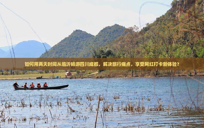 如何用两天时间从临沂畅游四川成都，解决旅行痛点，享受网红打卡新体验？