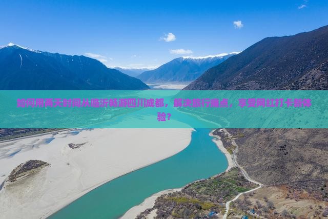 如何用两天时间从临沂畅游四川成都，解决旅行痛点，享受网红打卡新体验？