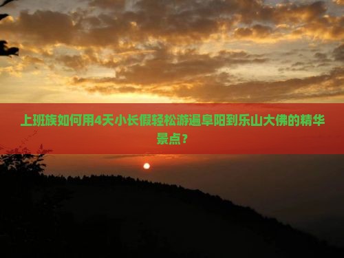 上班族如何用4天小长假轻松游遍阜阳到乐山大佛的精华景点？