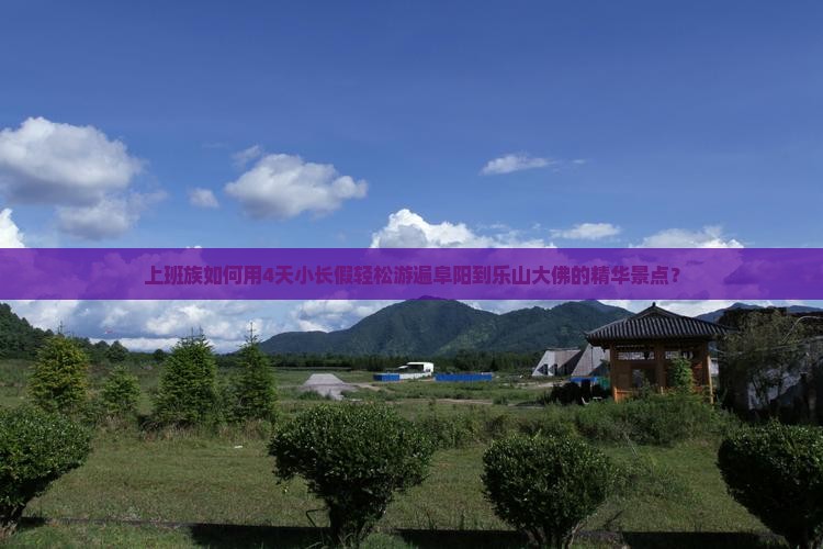上班族如何用4天小长假轻松游遍阜阳到乐山大佛的精华景点？