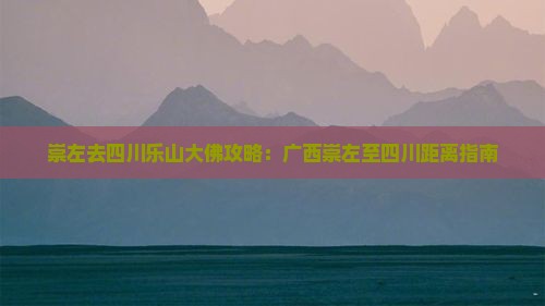 崇左去四川乐山大佛攻略：广西崇左至四川距离指南