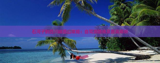 石河子到四川峨眉山攻略：自驾游路线及距离解析
