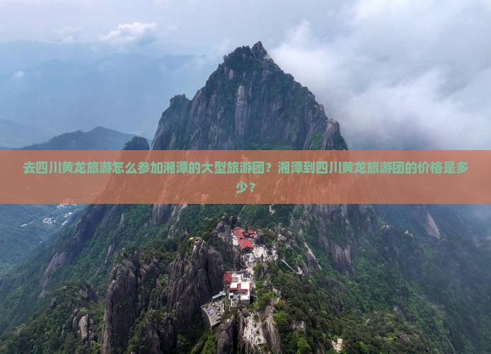 去四川黄龙旅游怎么参加湘潭的大型旅游团？湘潭到四川黄龙旅游团的价格是多少？