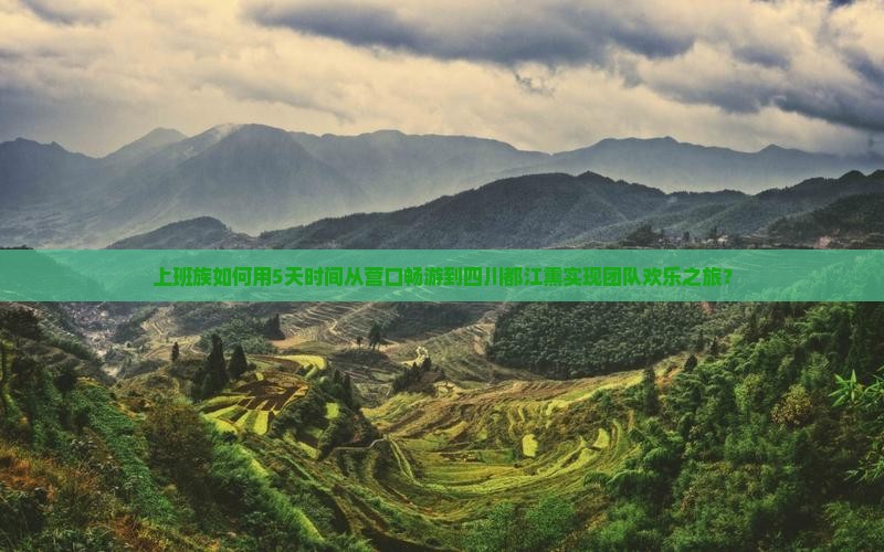上班族如何用5天时间从营口畅游到四川都江熏实现团队欢乐之旅？