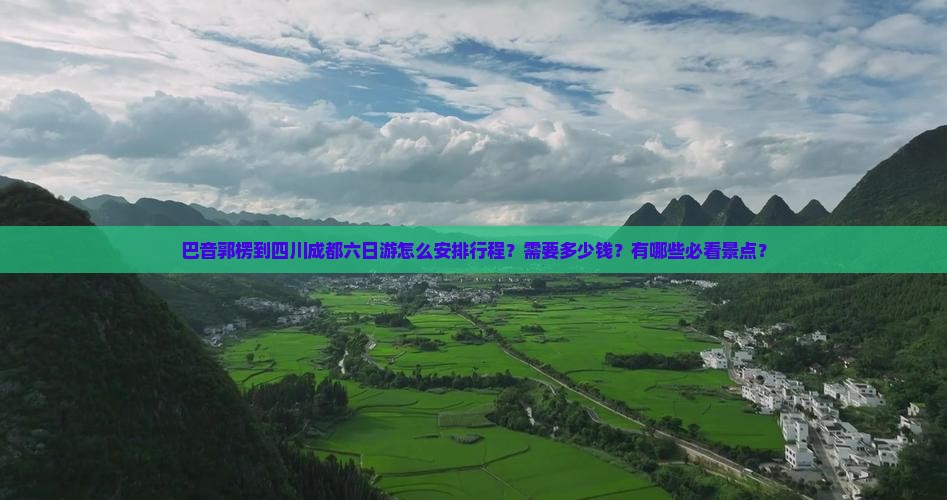 巴音郭楞到四川成都六日游怎么安排行程？需要多少钱？有哪些必看景点？