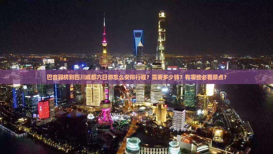 巴音郭楞到四川成都六日游怎么安排行程？需要多少钱？有哪些必看景点？