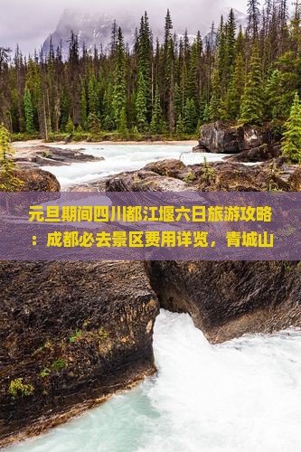 元旦期间四川都江堰六日旅游攻略：成都必去景区费用详览，青城山行程推荐，北京国际旅行社诚意呈现