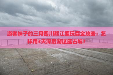 游客妹子的三月四川都江堰玩耍全攻略：怎样用3天深度游这座古城？