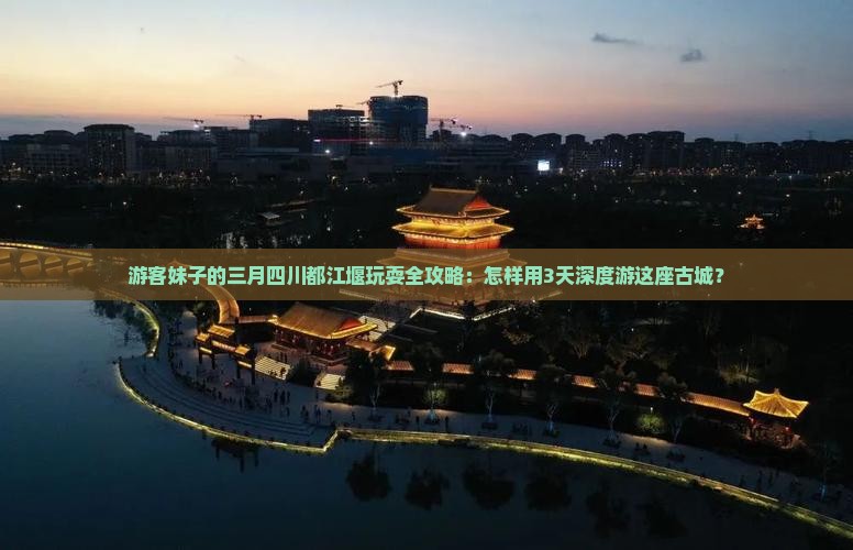 游客妹子的三月四川都江堰玩耍全攻略：怎样用3天深度游这座古城？