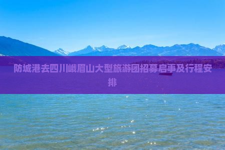 防城港去四川峨眉山大型旅游团招募启事及行程安排