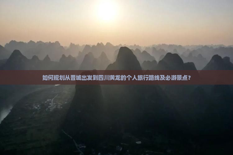 如何规划从晋城出发到四川黄龙的个人旅行路线及必游景点？