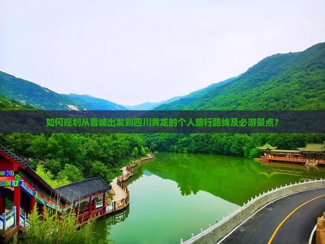 如何规划从晋城出发到四川黄龙的个人旅行路线及必游景点？