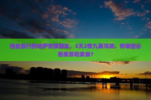 独自旅行的哈萨克族朋友，3天2夜九寨沟游，有哪些必看美景和美食？
