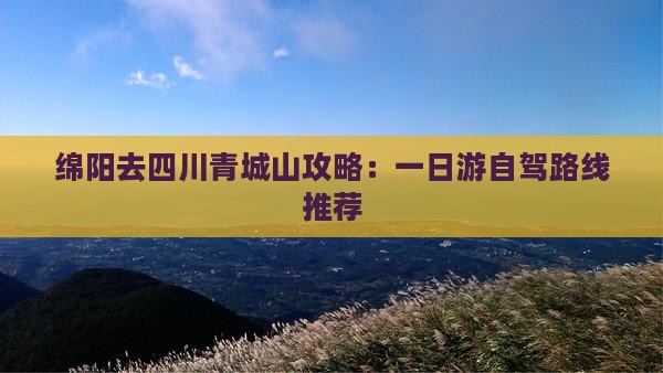 绵阳去四川青城山攻略：一日游自驾路线推荐