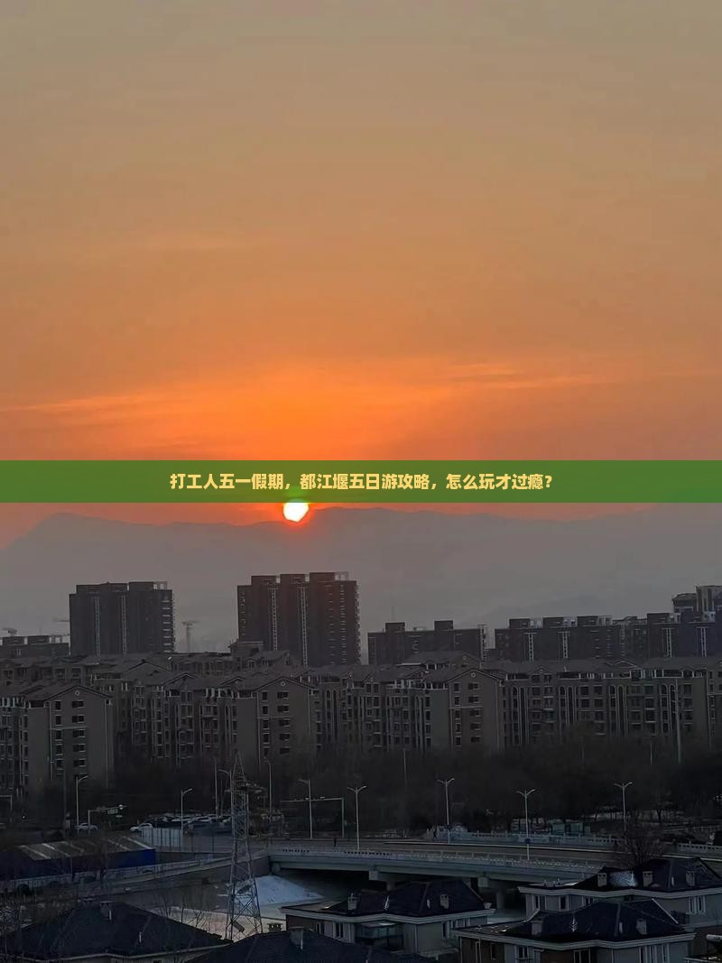 打工人五一假期，都江堰五日游攻略，怎么玩才过瘾？