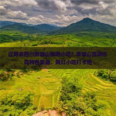 辽阳去四川青城山旅游小吃？青城山旅游必吃特色美食，网红小吃打卡地