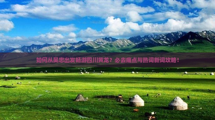 如何从吴忠出发畅游四川黄龙？必去痛点与热词新词攻略！