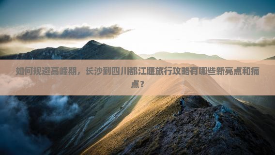 如何规避高峰期，长沙到四川都江堰旅行攻略有哪些新亮点和痛点？