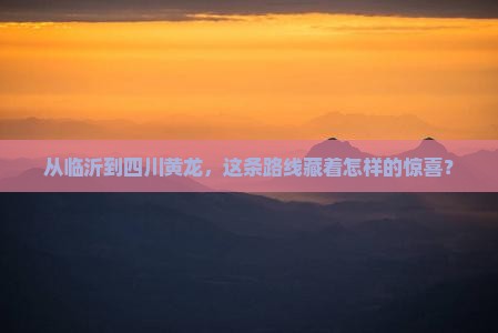 从临沂到四川黄龙，这条路线藏着怎样的惊喜？