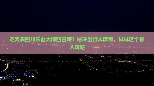 冬天去四川乐山大佛四日游？寒冷出行太麻烦，试试这个懒人攻略