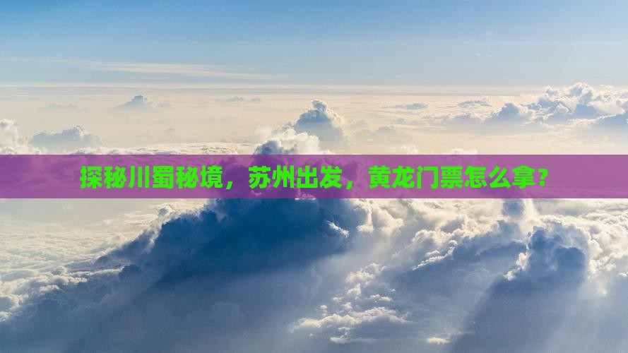 探秘川蜀秘境，苏州出发，黄龙门票怎么拿？
