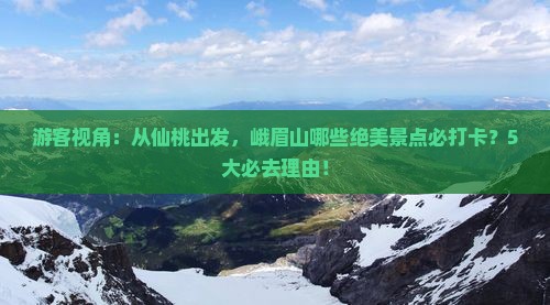 游客视角：从仙桃出发，峨眉山哪些绝美景点必打卡？5大必去理由！