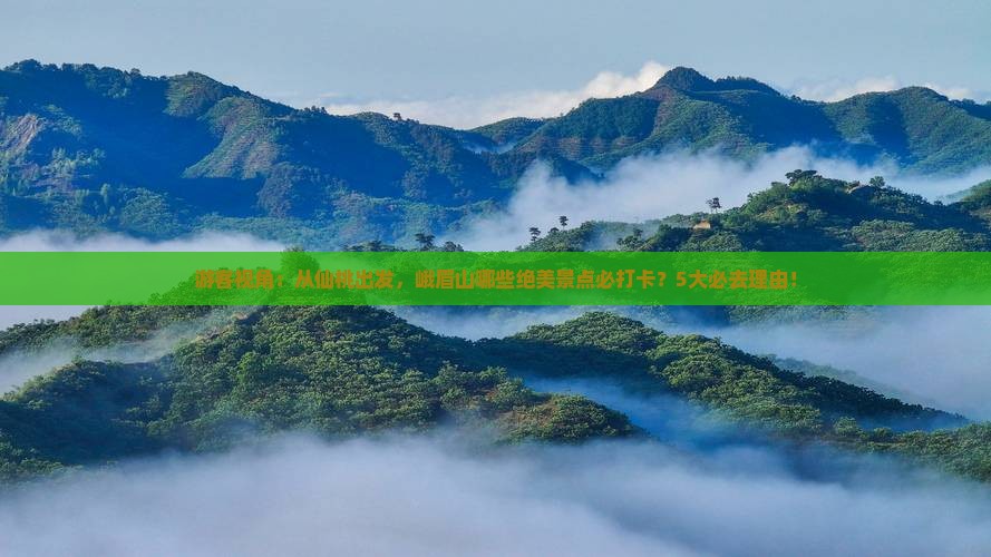 游客视角：从仙桃出发，峨眉山哪些绝美景点必打卡？5大必去理由！