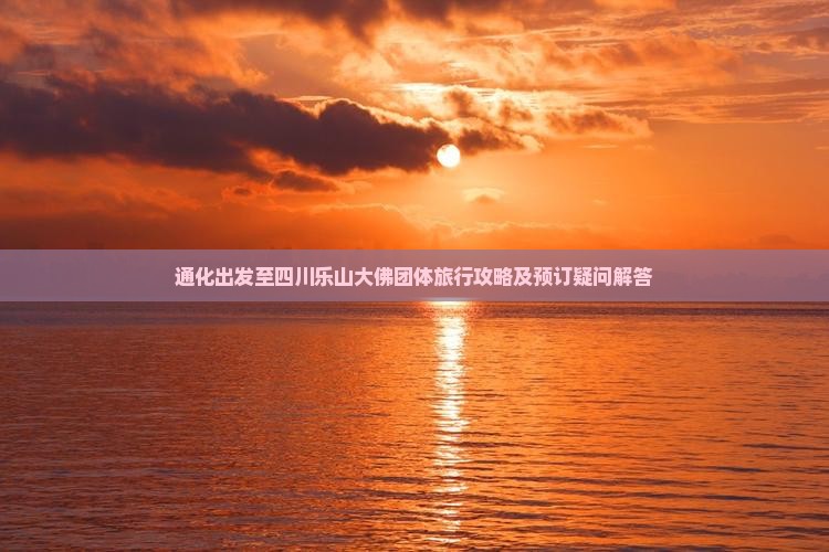 通化出发至四川乐山大佛团体旅行攻略及预订疑问解答