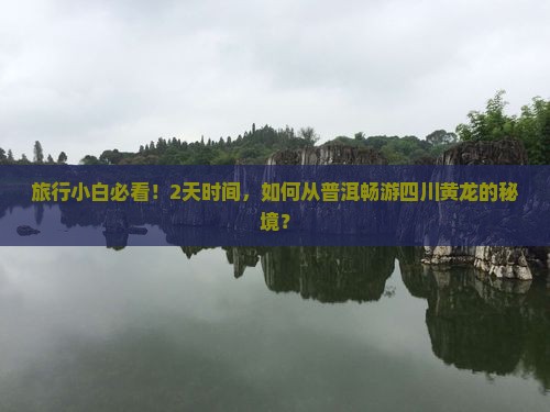 旅行小白必看！2天时间，如何从普洱畅游四川黄龙的秘境？