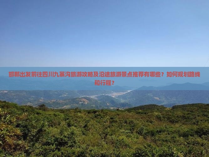 邯郸出发前往四川九寨沟旅游攻略及沿途旅游景点推荐有哪些？如何规划路线和行程？