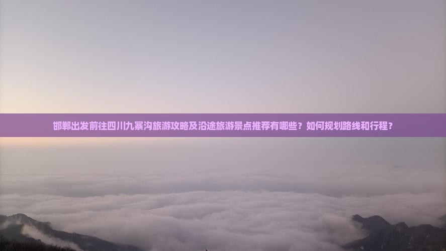邯郸出发前往四川九寨沟旅游攻略及沿途旅游景点推荐有哪些？如何规划路线和行程？