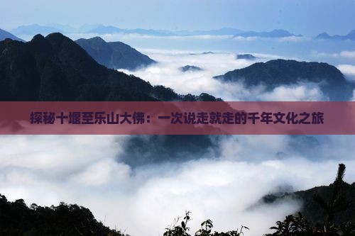 探秘十堰至乐山大佛：一次说走就走的千年文化之旅