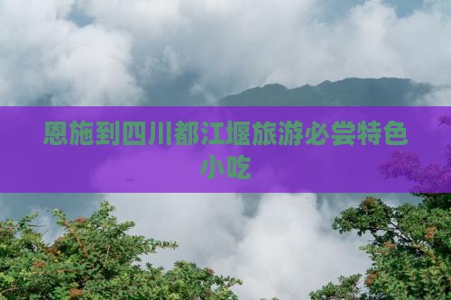 恩施到四川都江堰旅游必尝特色小吃 恩施到四川都江堰旅游必尝特色小吃
