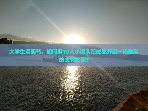 大学生清明节,如何用10人小团队在成都开启一场难忘的文化之旅? 大学生清明节,如何用10人小团队在成都开启一场难忘的文化之旅?