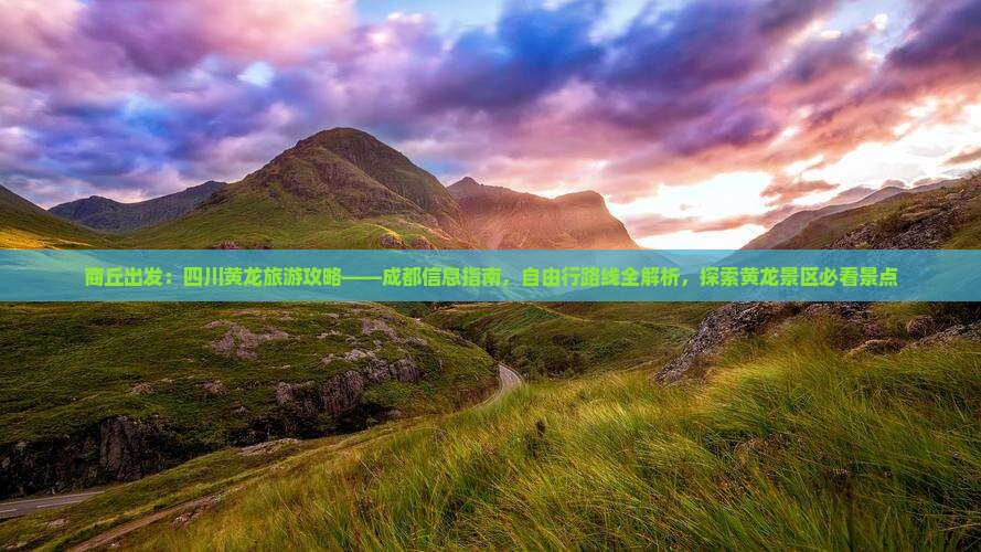 商丘出发：四川黄龙旅游攻略——成都信息指南，自由行路线全解析，探索黄龙景区必看景点