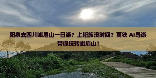 阳泉去四川峨眉山一日游?上班族没时间?高铁+AI导游带你玩转峨眉山! 阳泉去四川峨眉山一日游?上班族没时间?高铁+AI导游带你玩转峨眉山!
