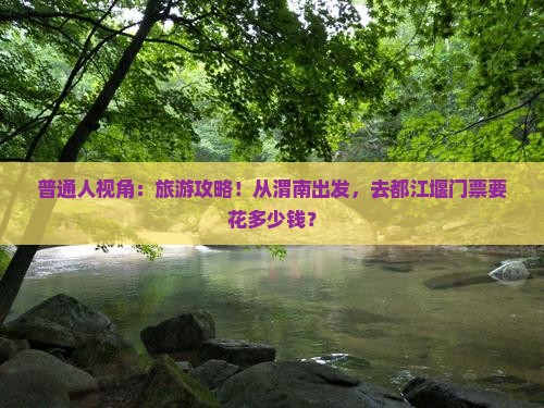 普通人视角：旅游攻略！从渭南出发，去都江堰门票要花多少钱？