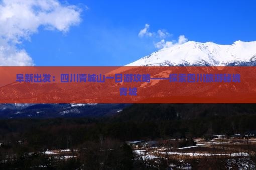阜新出发：四川青城山一日游攻略——探索四川旅游秘境青城