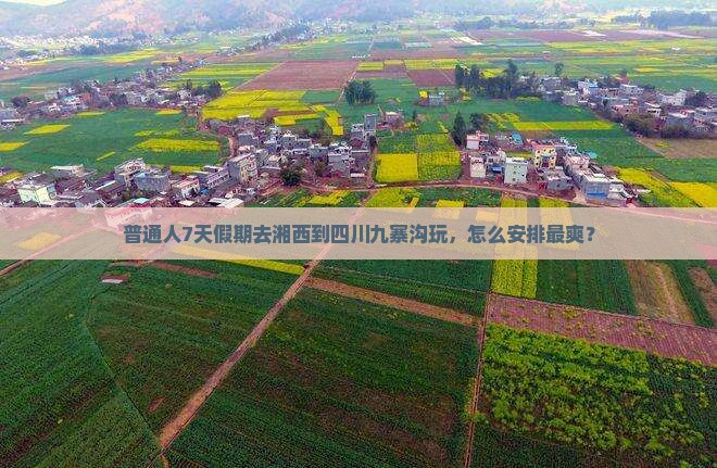 普通人7天假期去湘西到四川九寨沟玩，怎么安排最爽？