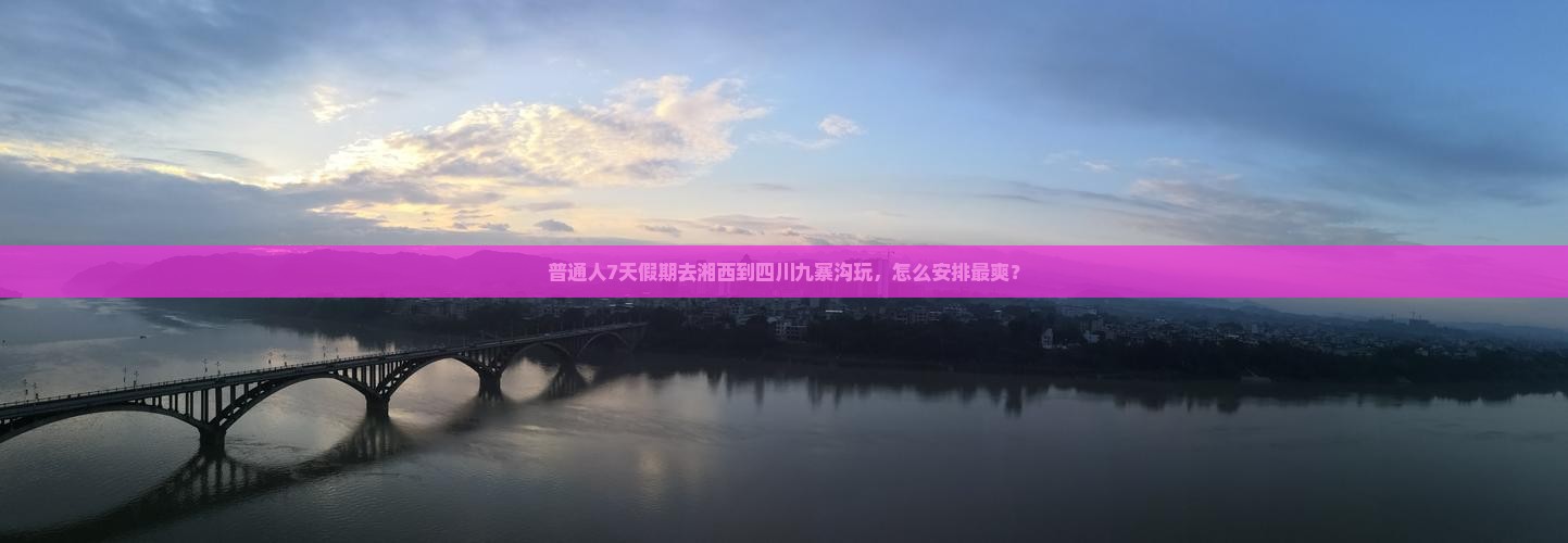 普通人7天假期去湘西到四川九寨沟玩，怎么安排最爽？