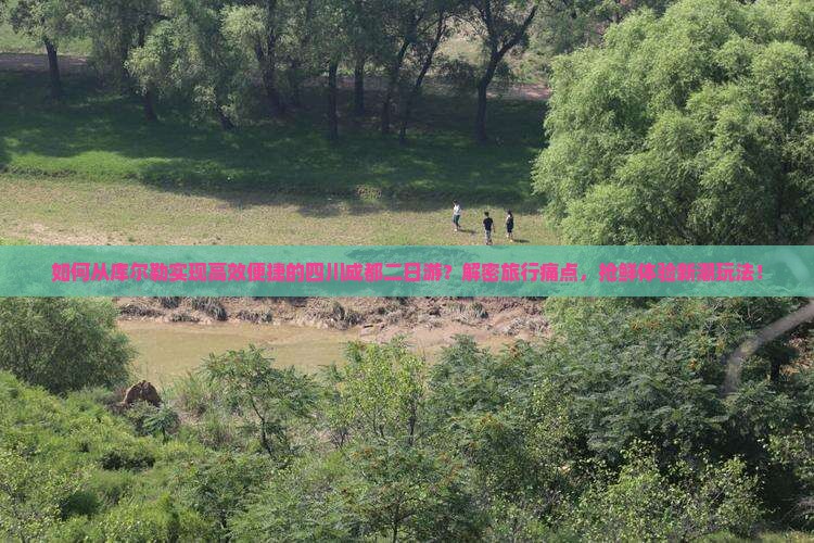如何从库尔勒实现高效便捷的四川成都二日游？解密旅行痛点，抢鲜体验新潮玩法！