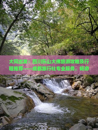 大同出发：四川乐山大佛旅游攻略及行程推荐——成都旅行社专业服务，畅游四川旅游景点，领略乐山风光